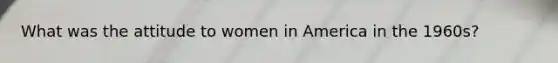 What was the attitude to women in America in the 1960s?