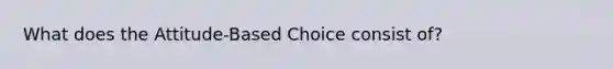 What does the Attitude-Based Choice consist of?