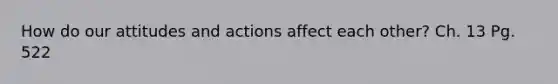 How do our attitudes and actions affect each other? Ch. 13 Pg. 522