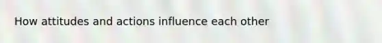 How attitudes and actions influence each other