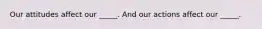 Our attitudes affect our _____. And our actions affect our _____.
