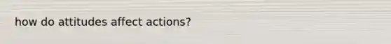 how do attitudes affect actions?