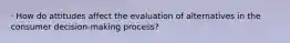 · How do attitudes affect the evaluation of alternatives in the consumer decision-making process?