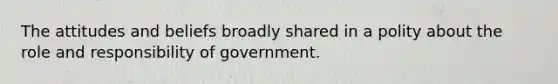 The attitudes and beliefs broadly shared in a polity about the role and responsibility of government.