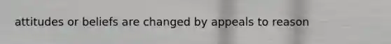 attitudes or beliefs are changed by appeals to reason