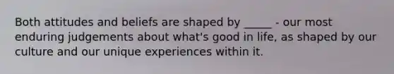 Both attitudes and beliefs are shaped by _____ - our most enduring judgements about what's good in life, as shaped by our culture and our unique experiences within it.