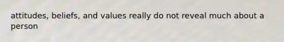 attitudes, beliefs, and values really do not reveal much about a person