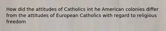 How did the attitudes of Catholics int he American colonies differ from the attitudes of European Catholics with regard to religious freedom