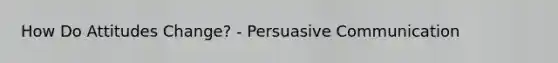 How Do Attitudes Change? - Persuasive Communication