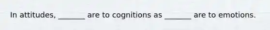 In attitudes, _______ are to cognitions as _______ are to emotions.