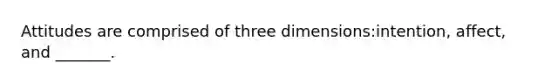 Attitudes are comprised of three dimensions:intention, affect, and _______.