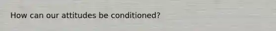 How can our attitudes be conditioned?
