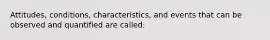 Attitudes, conditions, characteristics, and events that can be observed and quantified are called: