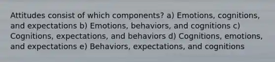 Attitudes consist of which components? a) Emotions, cognitions, and expectations b) Emotions, behaviors, and cognitions c) Cognitions, expectations, and behaviors d) Cognitions, emotions, and expectations e) Behaviors, expectations, and cognitions