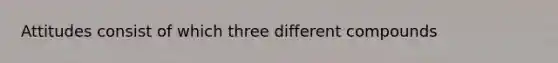 Attitudes consist of which three different compounds