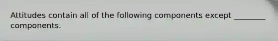 Attitudes contain all of the following components except ________ components.