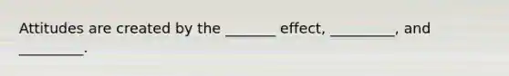 Attitudes are created by the _______ effect, _________, and _________.