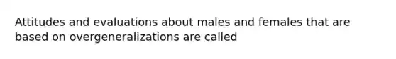 Attitudes and evaluations about males and females that are based on overgeneralizations are called