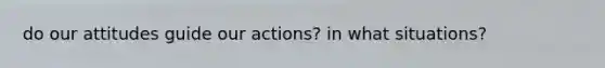 do our attitudes guide our actions? in what situations?