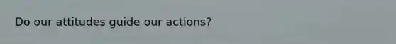 Do our attitudes guide our actions?