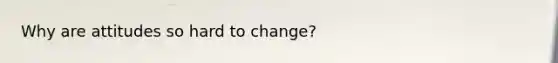 Why are attitudes so hard to change?