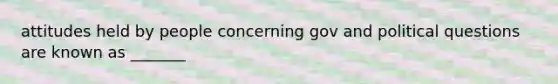 attitudes held by people concerning gov and political questions are known as _______