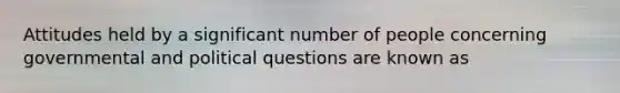 Attitudes held by a significant number of people concerning governmental and political questions are known as