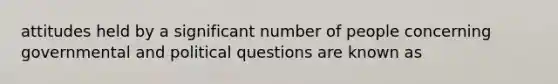 attitudes held by a significant number of people concerning governmental and political questions are known as