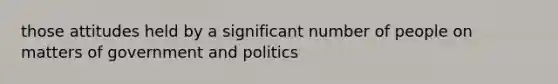 those attitudes held by a significant number of people on matters of government and politics