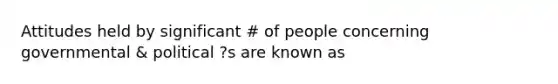 Attitudes held by significant # of people concerning governmental & political ?s are known as