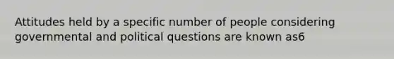 Attitudes held by a specific number of people considering governmental and political questions are known as6