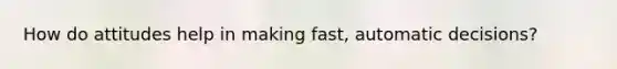 How do attitudes help in making fast, automatic decisions?