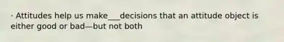 · Attitudes help us make___decisions that an attitude object is either good or bad—but not both