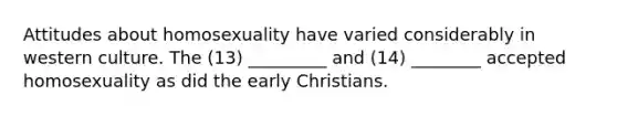 Attitudes about homosexuality have varied considerably in western culture. The (13) _________ and (14) ________ accepted homosexuality as did the early Christians.