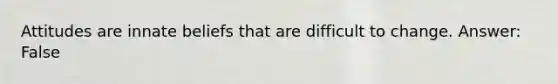 Attitudes are innate beliefs that are difficult to change. Answer: False