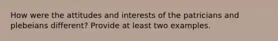 How were the attitudes and interests of the patricians and plebeians different? Provide at least two examples.