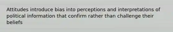 Attitudes introduce bias into perceptions and interpretations of political information that confirm rather than challenge their beliefs