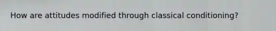 How are attitudes modified through classical conditioning?