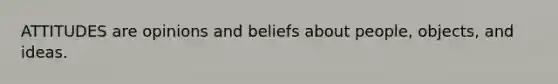 ATTITUDES are opinions and beliefs about people, objects, and ideas.