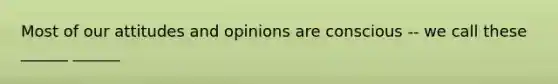 Most of our attitudes and opinions are conscious -- we call these ______ ______