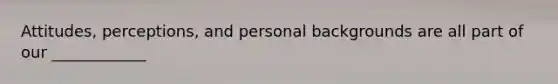 Attitudes, perceptions, and personal backgrounds are all part of our ____________