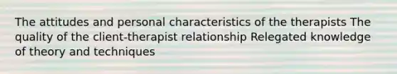 The attitudes and personal characteristics of the therapists The quality of the client-therapist relationship Relegated knowledge of theory and techniques