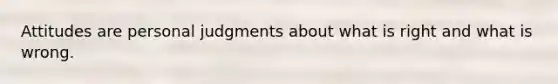 Attitudes are personal judgments about what is right and what is wrong.
