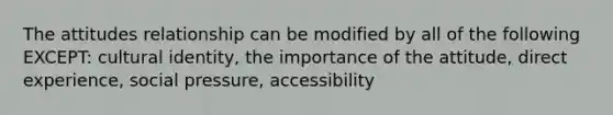 The attitudes relationship can be modified by all of the following EXCEPT​: cultural identity, the importance of the attitude, direct experience, social pressure, accessibility