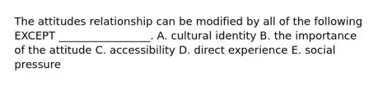 The attitudes relationship can be modified by all of the following EXCEPT​ _________________. A. cultural identity B. the importance of the attitude C. accessibility D. direct experience E. social pressure