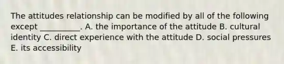 The attitudes relationship can be modified by all of the following except __________. A. the importance of the attitude B. cultural identity C. direct experience with the attitude D. social pressures E. its accessibility