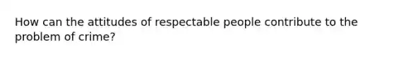 How can the attitudes of respectable people contribute to the problem of crime?