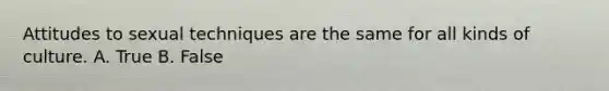 Attitudes to sexual techniques are the same for all kinds of culture. A. True B. False