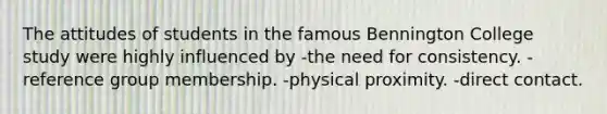 The attitudes of students in the famous Bennington College study were highly influenced by -the need for consistency. -reference group membership. -physical proximity. -direct contact.