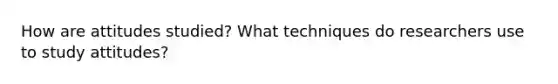 How are attitudes studied? What techniques do researchers use to study attitudes?